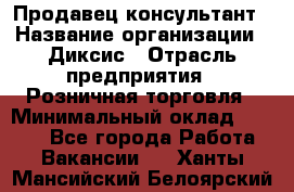 Продавец-консультант › Название организации ­ Диксис › Отрасль предприятия ­ Розничная торговля › Минимальный оклад ­ 9 000 - Все города Работа » Вакансии   . Ханты-Мансийский,Белоярский г.